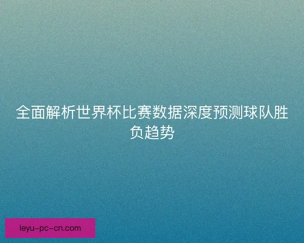 全面解析世界杯比赛数据深度预测球队胜负趋势 全面解析世界杯比赛数据深度预测球队胜负趋势