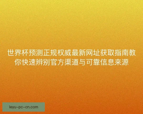 世界杯预测正规权威最新网址获取指南教你快速辨别官方渠道与可靠信息来源 世界杯预测正规权威最新网址获取指南教你快速辨别官方渠道与可靠信息来源