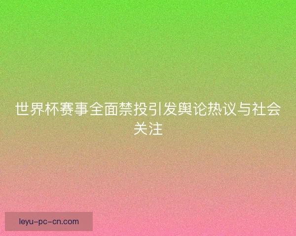 世界杯赛事全面禁投引发舆论热议与社会关注