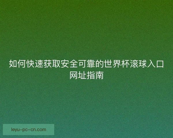 如何快速获取安全可靠的世界杯滚球入口网址指南