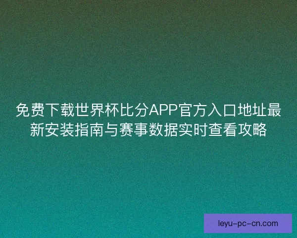 免费下载世界杯比分APP官方入口地址最新安装指南与赛事数据实时查看攻略 免费下载世界杯比分APP官方入口地址最新安装指南与赛事数据实时查看攻略