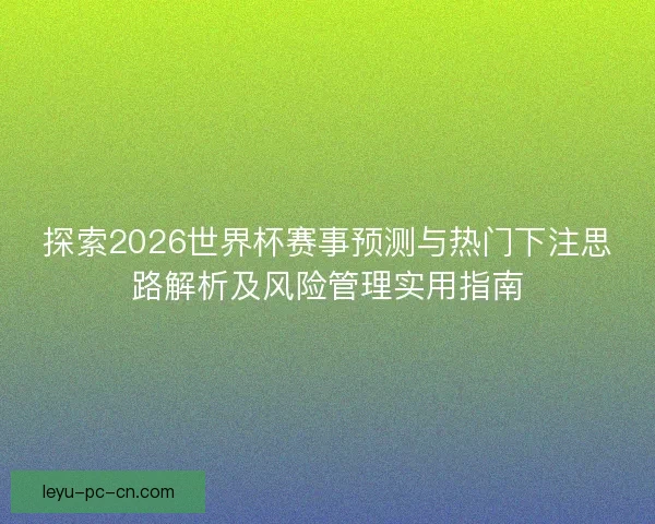 探索2026世界杯赛事预测与热门下注思路解析及风险管理实用指南 探索2026世界杯赛事预测与热门下注思路解析及风险管理实用指南