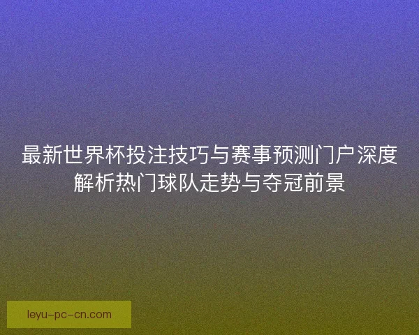 最新世界杯投注技巧与赛事预测门户深度解析热门球队走势与夺冠前景 最新世界杯投注技巧与赛事预测门户深度解析热门球队走势与夺冠前景