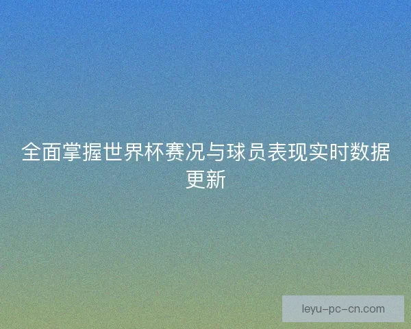 全面掌握世界杯赛况与球员表现实时数据更新 全面掌握世界杯赛况与球员表现实时数据更新