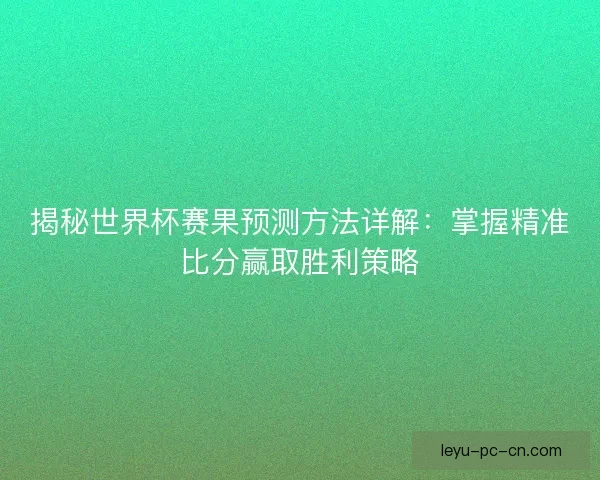 揭秘世界杯赛果预测方法详解:掌握精准比分赢取胜利策略 揭秘世界杯赛果预测方法详解:掌握精准比分赢取胜利策略