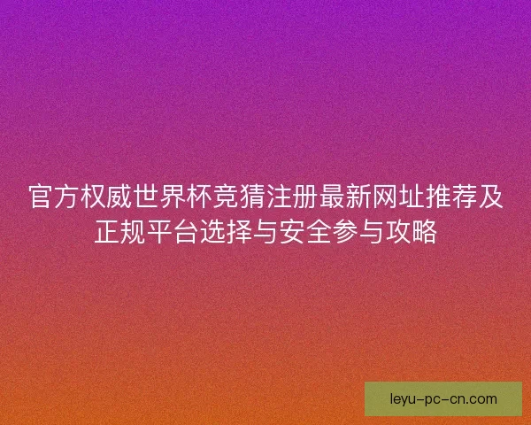 官方权威世界杯竞猜注册最新网址推荐及正规平台选择与安全参与攻略 官方权威世界杯竞猜注册最新网址推荐及正规平台选择与安全参与攻略