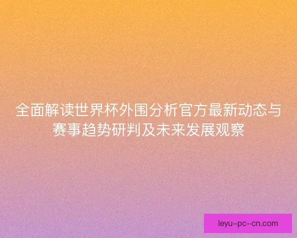 全面解读世界杯外围分析官方最新动态与赛事趋势研判及未来发展观察 全面解读世界杯外围分析官方最新动态与赛事趋势研判及未来发展观察