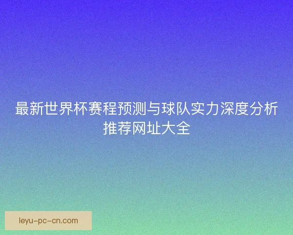 最新世界杯赛程预测与球队实力深度分析推荐网址大全 最新世界杯赛程预测与球队实力深度分析推荐网址大全