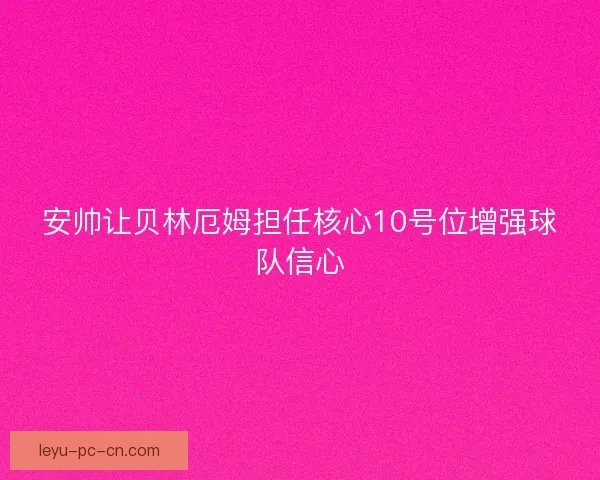 安帅让贝林厄姆担任核心10号位增强球队信心 安帅让贝林厄姆担任核心10号位增强球队信心