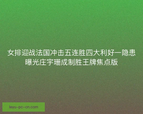 女排迎战法国冲击五连胜四大利好一隐患曝光庄宇珊成制胜王牌焦点版
