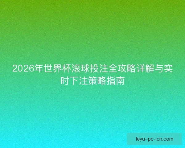 2026年世界杯滚球投注全攻略详解与实时下注策略指南