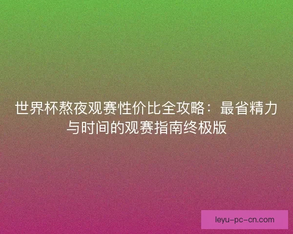 世界杯熬夜观赛性价比全攻略：最省精力与时间的观赛指南终极版