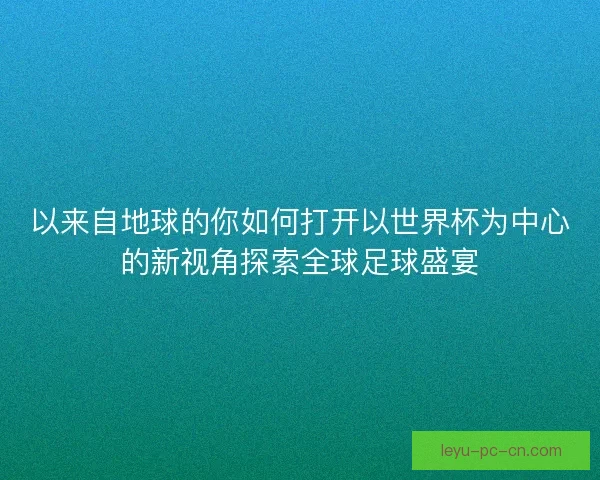 以来自地球的你如何打开以世界杯为中心的新视角探索全球足球盛宴
