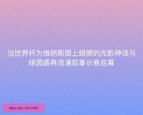 当世界杯为维纳斯插上翅膀的光影神话与绿茵盛典浪漫叙事长卷启幕